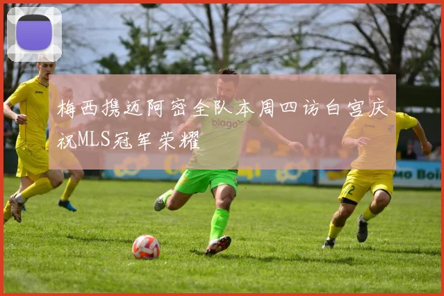 梅西携迈阿密全队本周四访白宫庆祝MLS冠军荣耀